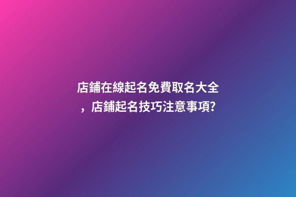 店鋪在線起名免費取名大全，店鋪起名技巧注意事項？
